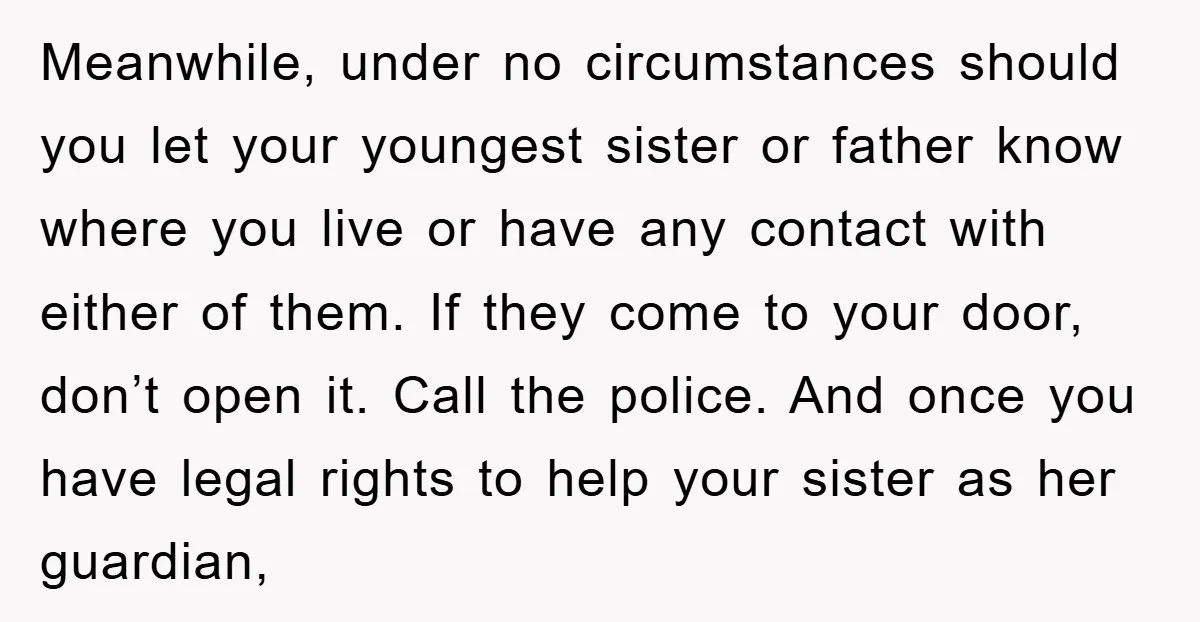 Meanwhile, under no circumstances should you let your youngest sister or father know where you live or have any contact with either of them. If they come to your door,...