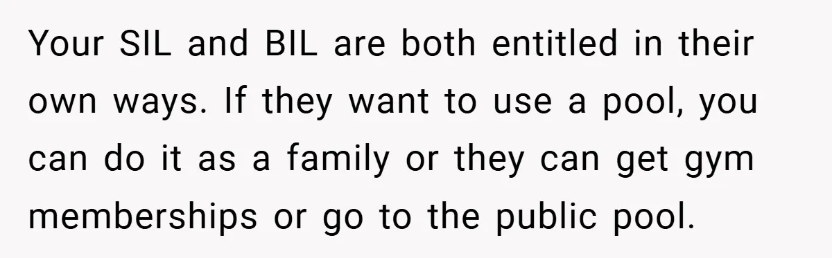 Your SIL and BIL are both entitled in their own ways. If they want to use a pool, you can do it as a family or they can get gym...