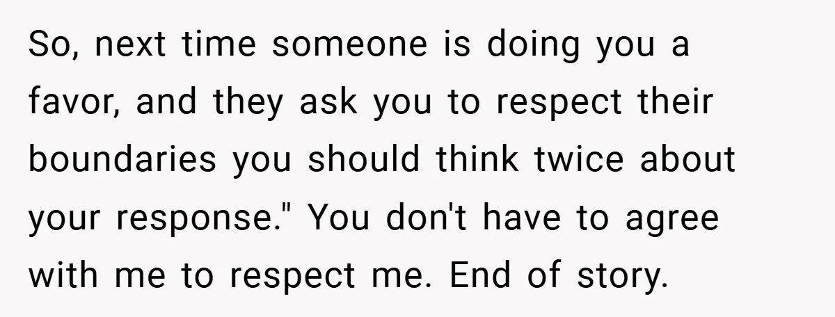So, next time someone is doing you a favor, and they ask you to respect their boundaries you should think twice about your response." You don't have to agree with...