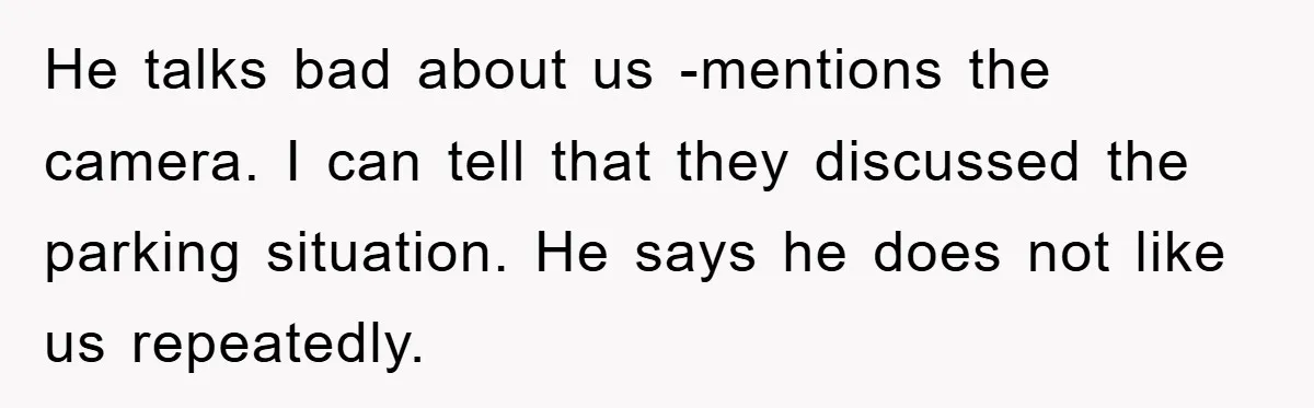 He talks bad about us -mentions the camera. I can tell that they discussed the parking situation. He says he does not like us repeatedly.