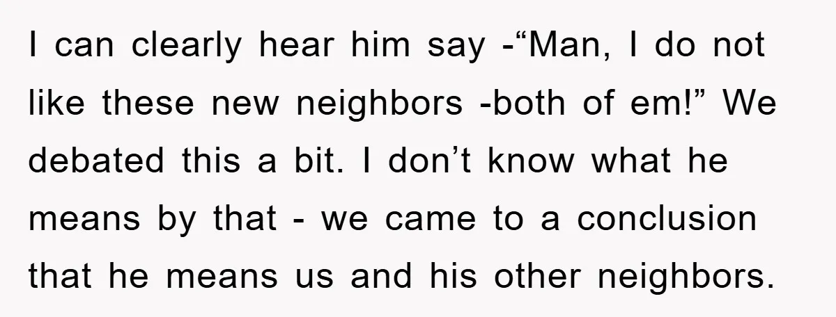 I can clearly hear him say -“Man, I do not like these new neighbors -both of em!” We debated this a bit. I don’t know what he means by that...
