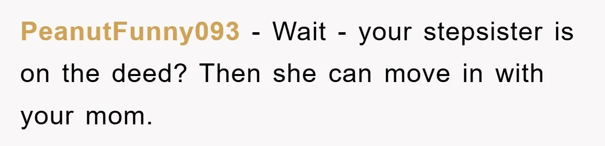 PeanutFunny093 − Wait - your stepsister is on the deed? Then she can move in with your mom.