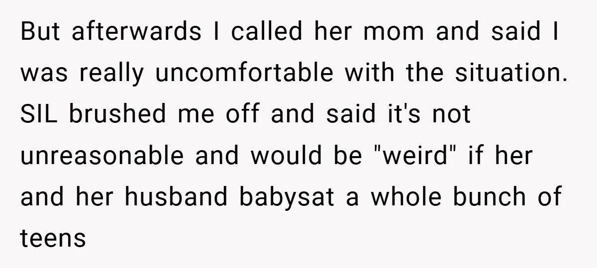 But afterwards I called her mom and said I was really uncomfortable with the situation. SIL brushed me off and said it's not unreasonable and would be "weird" if her...