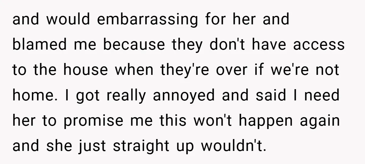 and would embarrassing for her and blamed me because they don't have access to the house when they're over if we're not home. I got really annoyed and said I...
