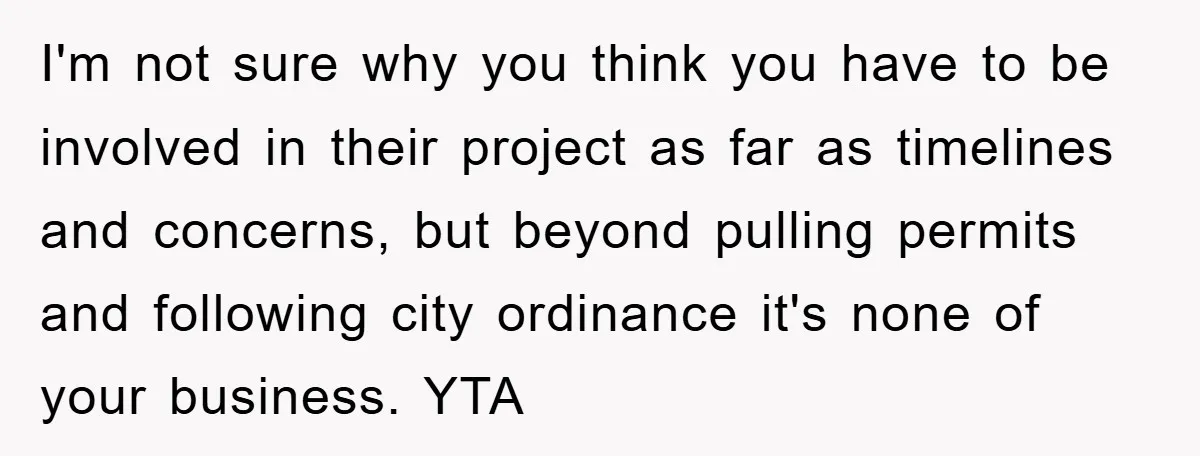 I'm not sure why you think you have to be involved in their project as far as timelines and concerns, but beyond pulling permits and following city ordinance it's none...