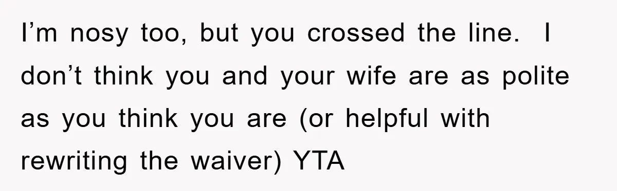 I’m nosy too, but you crossed the line. I don’t think you and your wife are as polite as you think you are (or helpful with rewriting the waiver) YTA