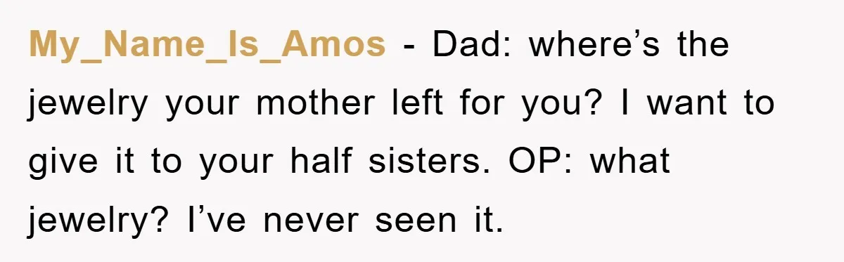 My_Name_Is_Amos - Dad: where’s the jewelry your mother left for you? I want to give it to your half sisters. OP: what jewelry? I’ve never seen it.