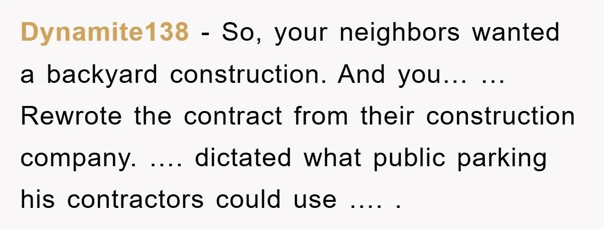 Dynamite138 − So, your neighbors wanted a backyard construction. And you… …Rewrote the contract from their construction company. …. dictated what public parking his contractors could use …. .