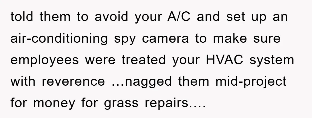 told them to avoid your A/C and set up an air-conditioning spy camera to make sure employees were treated your HVAC system with reverence …nagged them mid-project for money for...
