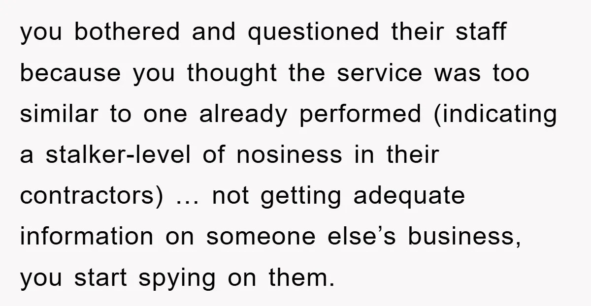 you bothered and questioned their staff because you thought the service was too similar to one already performed (indicating a stalker-level of nosiness in their contractors) … not getting adequate...