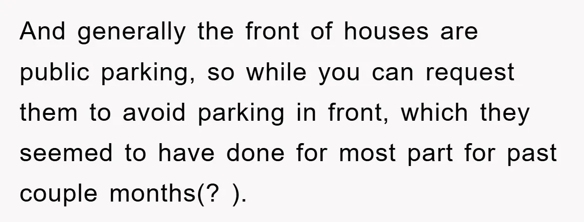 And generally the front of houses are public parking, so while you can request them to avoid parking in front, which they seemed to have done for most part for...