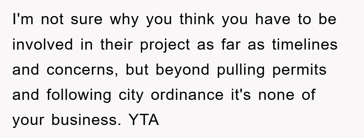 I'm not sure why you think you have to be involved in their project as far as timelines and concerns, but beyond pulling permits and following city ordinance it's none...