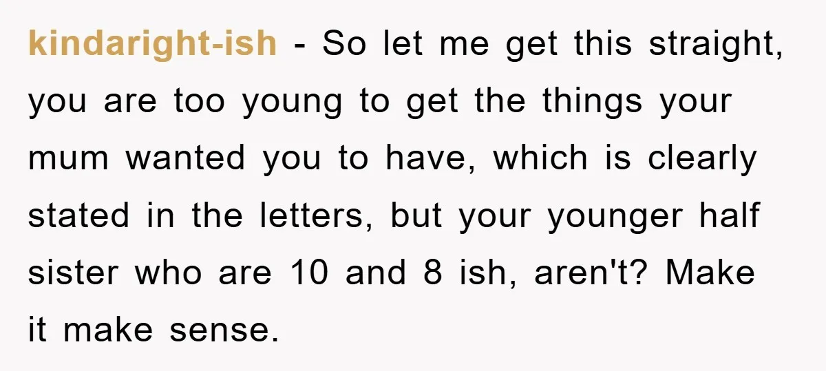 kindaright-ish - So let me get this straight, you are too young to get the things your mum wanted you to have, which is clearly stated in the letters, but...
