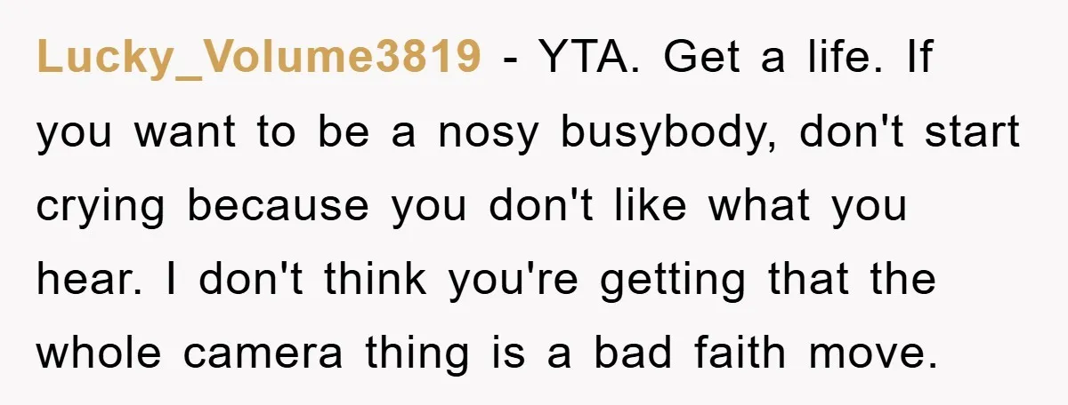 Lucky_Volume3819 − YTA. Get a life. If you want to be a nosy busybody, don't start crying because you don't like what you hear. I don't think you're getting that...