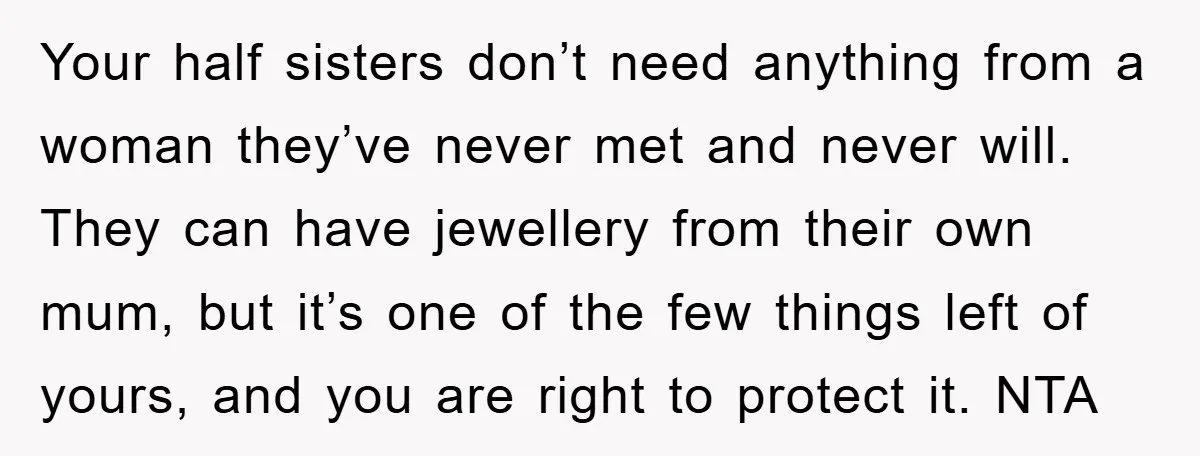 Your half sisters don’t need anything from a woman they’ve never met and never will. They can have jewellery from their own mum, but it’s one of the few things...