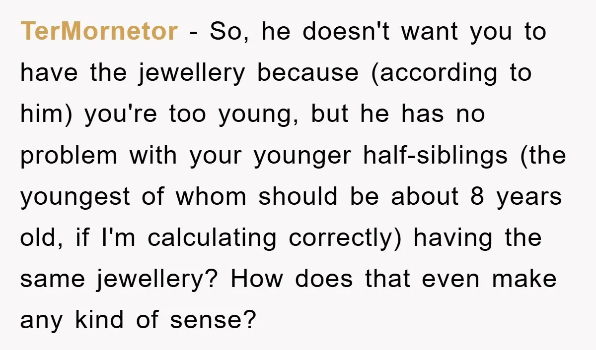 TerMornetor - So, he doesn't want you to have the jewellery because (according to him) you're too young, but he has no problem with your younger half-siblings (the youngest of...