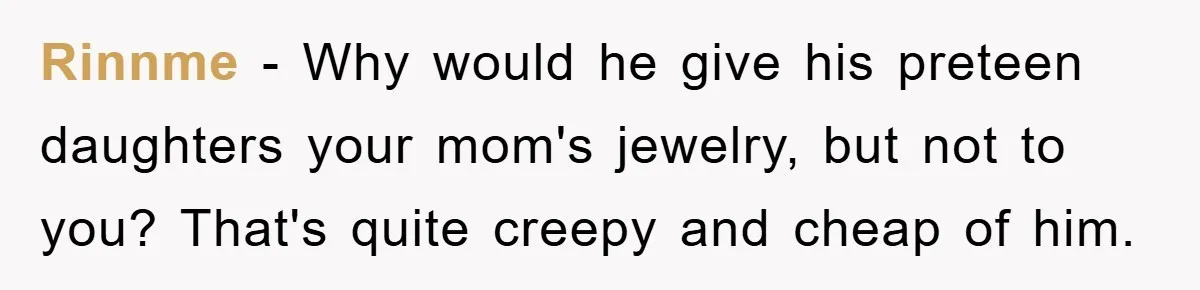Rinnme - Why would he give his preteen daughters your mom's jewelry, but not to you? That's quite creepy and cheap of him.