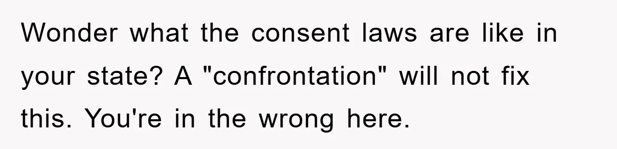 Wonder what the consent laws are like in your state? A "confrontation" will not fix this. You're in the wrong here.