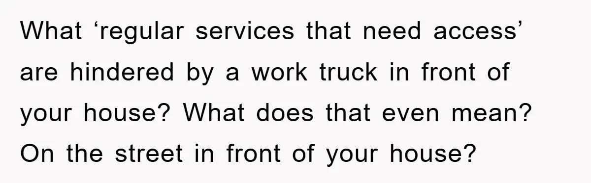 What ‘regular services that need access’ are hindered by a work truck in front of your house? What does that even mean? On the street in front of your house?