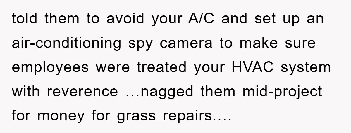 told them to avoid your A/C and set up an air-conditioning spy camera to make sure employees were treated your HVAC system with reverence …nagged them mid-project for money for...