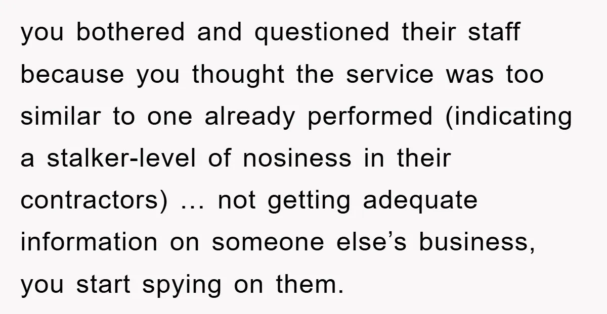 you bothered and questioned their staff because you thought the service was too similar to one already performed (indicating a stalker-level of nosiness in their contractors) … not getting adequate...