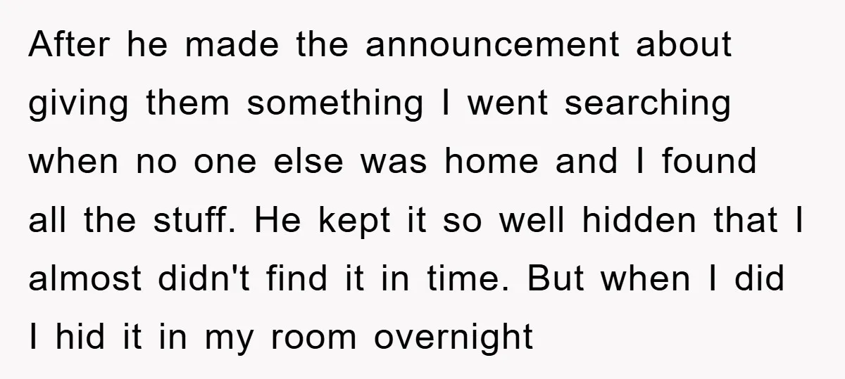 After he made the announcement about giving them something I went searching when no one else was home and I found all the stuff. He kept it so well hidden...