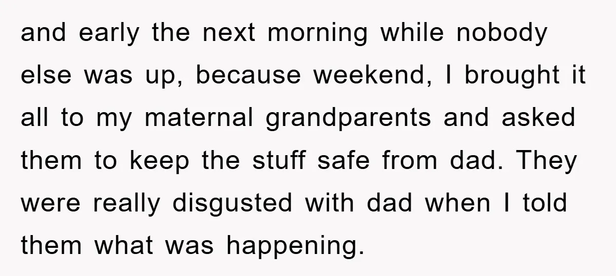and early the next morning while nobody else was up, because weekend, I brought it all to my maternal grandparents and asked them to keep the stuff safe from dad....