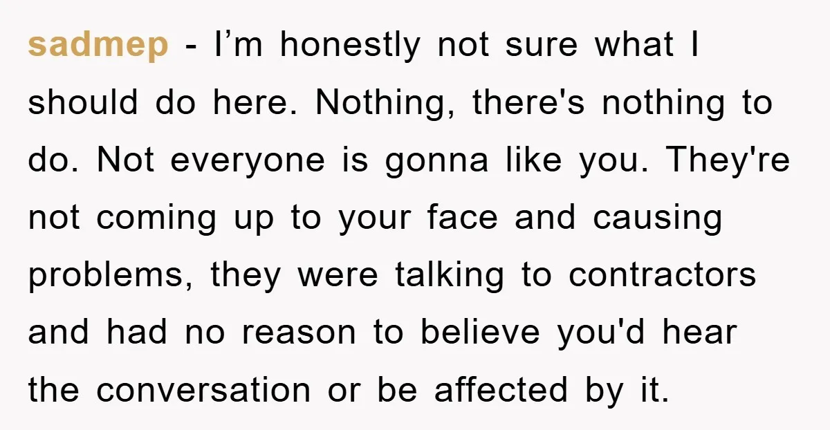 sadmep − I’m honestly not sure what I should do here. Nothing, there's nothing to do. Not everyone is gonna like you. They're not coming up to your face and...