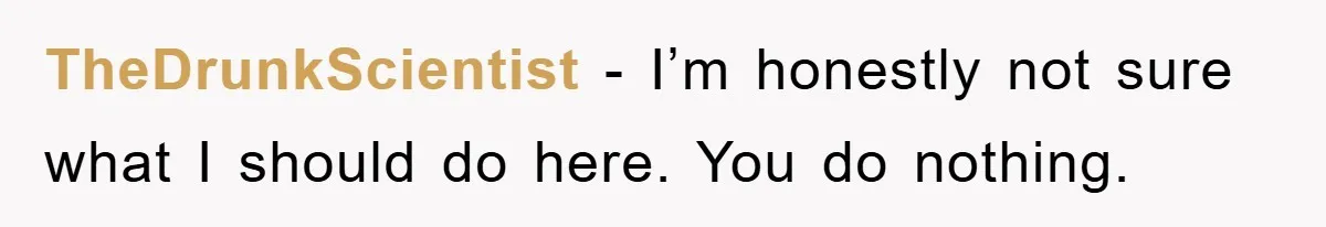TheDrunkScientist − I’m honestly not sure what I should do here. You do nothing.
