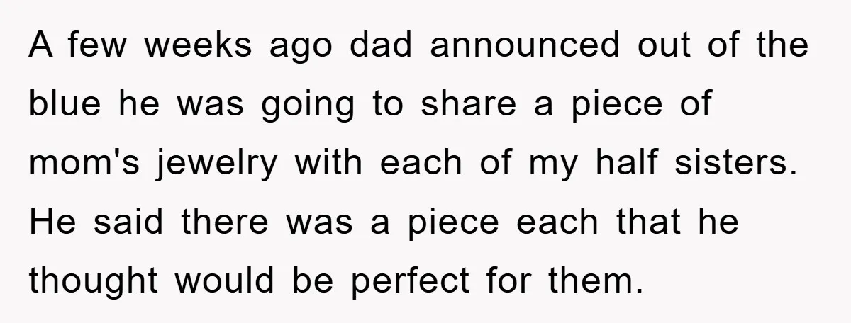 A few weeks ago dad announced out of the blue he was going to share a piece of mom's jewelry with each of my half sisters. He said there was...