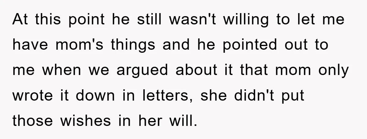 At this point he still wasn't willing to let me have mom's things and he pointed out to me when we argued about it that mom only wrote it down...