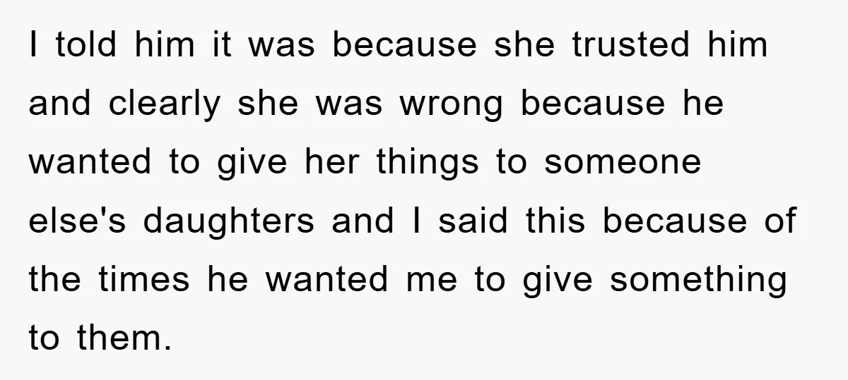 I told him it was because she trusted him and clearly she was wrong because he wanted to give her things to someone else's daughters and I said this because...