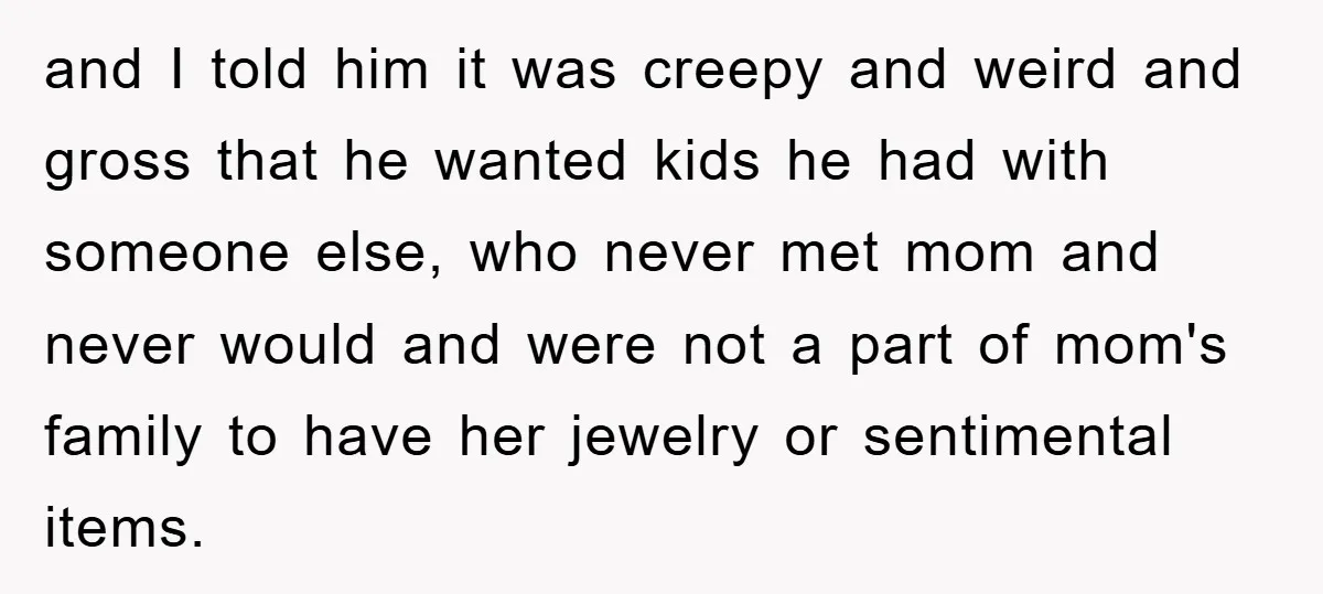 and I told him it was creepy and weird and gross that he wanted kids he had with someone else, who never met mom and never would and were not...
