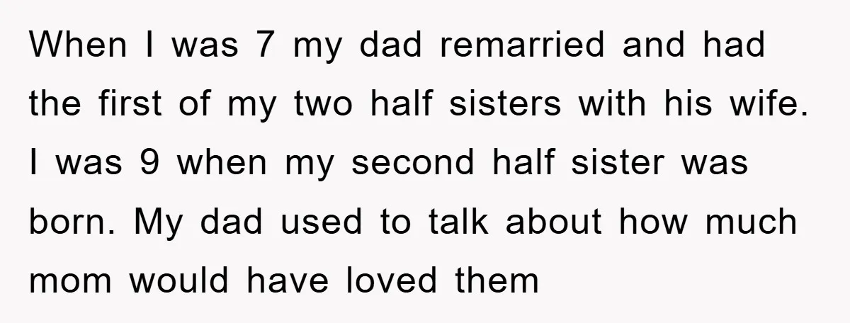 When I was 7 my dad remarried and had the first of my two half sisters with his wife. I was 9 when my second half sister was born. My...