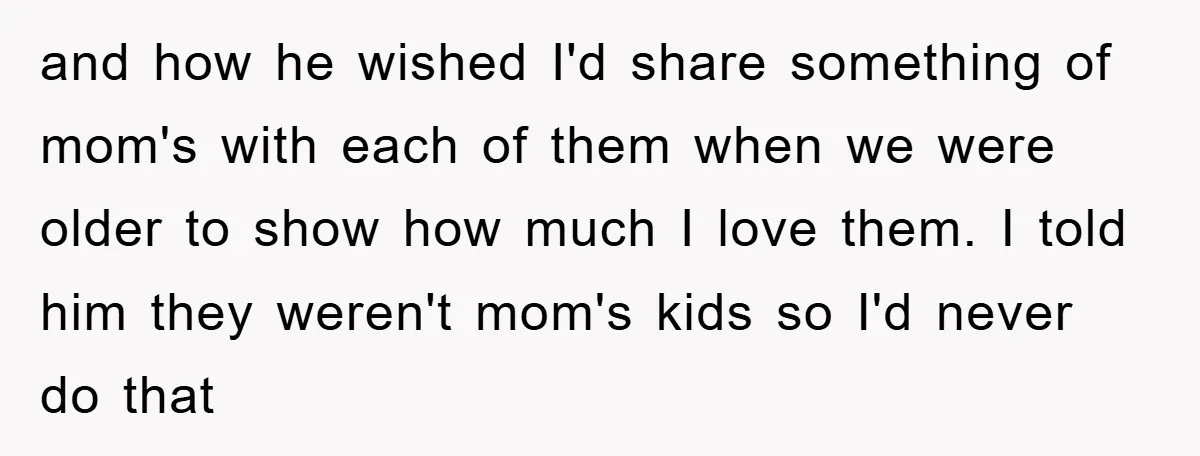 and how he wished I'd share something of mom's with each of them when we were older to show how much I love them. I told him they weren't mom's...
