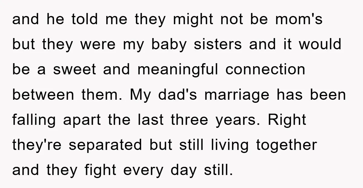 and he told me they might not be mom's but they were my baby sisters and it would be a sweet and meaningful connection between them. My dad's marriage has...