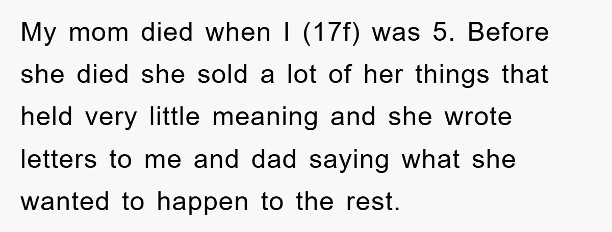 My mom died when I (17f) was 5. Before she died she sold a lot of her things that held very little meaning and she wrote letters to me and...