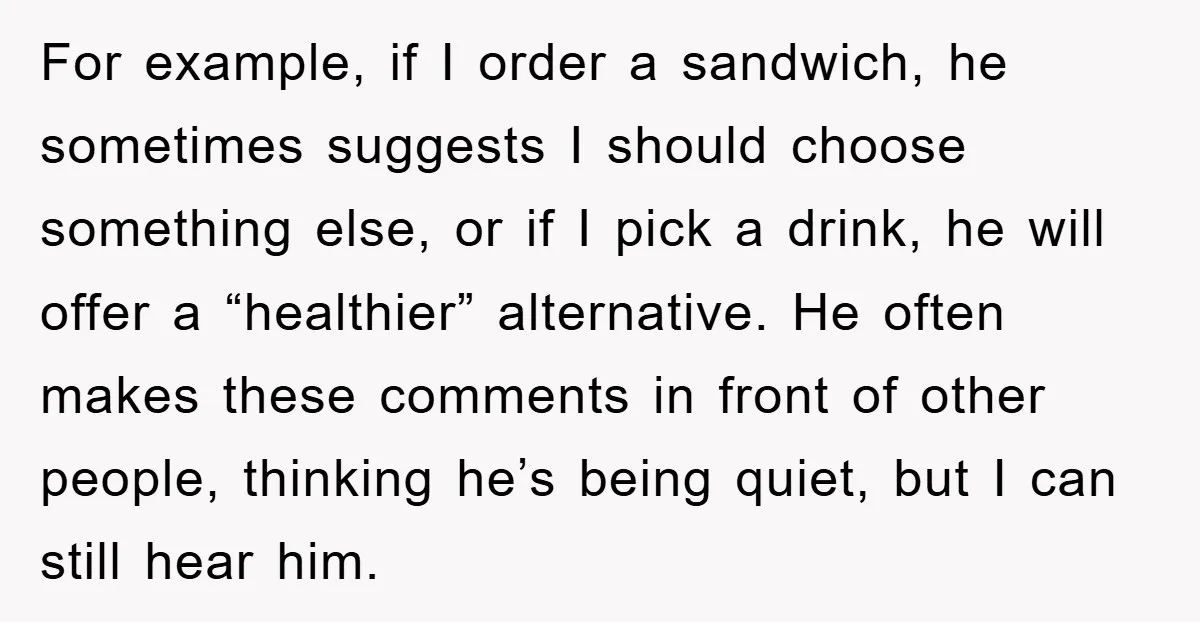 For example, if I order a sandwich, he sometimes suggests I should choose something else, or if I pick a drink, he will offer a “healthier” alternative. He often makes...