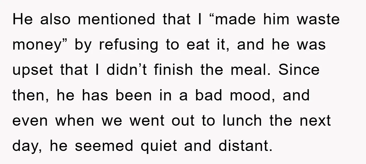 He also mentioned that I “made him waste money” by refusing to eat it, and he was upset that I didn’t finish the meal. Since then, he has been in...