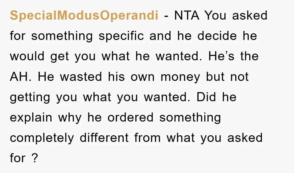 SpecialModusOperandi − NTA You asked for something specific and he decide he would get you what he wanted. He’s the AH. He wasted his own money but not getting you...