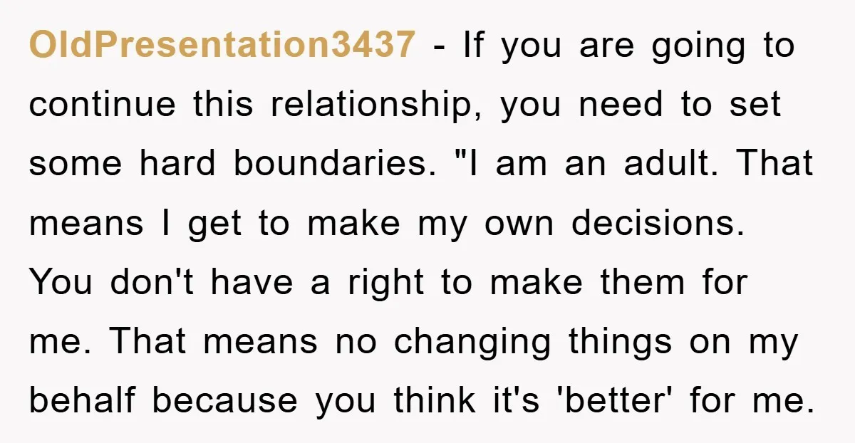 OldPresentation3437 − If you are going to continue this relationship, you need to set some hard boundaries. "I am an adult. That means I get to make my own decisions....