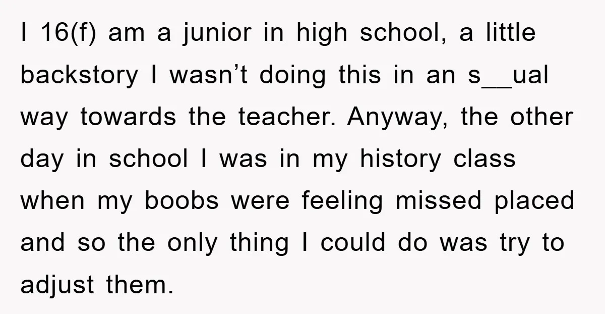 I 16(f) am a junior in high school, a little backstory I wasn’t doing this in an s__ual way towards the teacher. Anyway, the other day in school I was...
