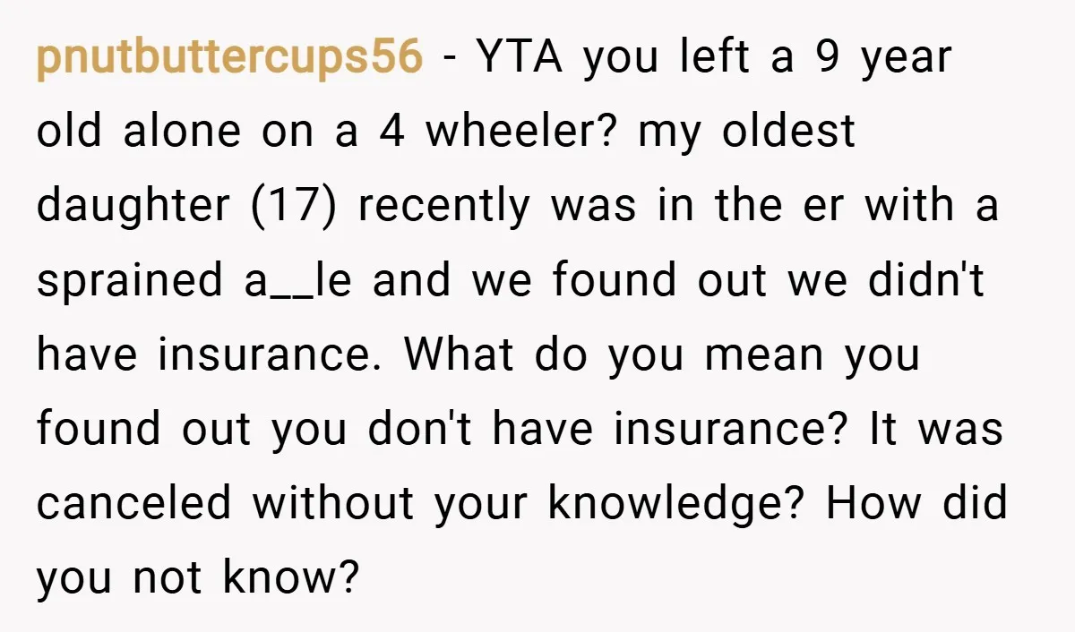 pnutbuttercups56 − YTA you left a 9 year old alone on a 4 wheeler? my oldest daughter (17) recently was in the er with a sprained a__le and we found...