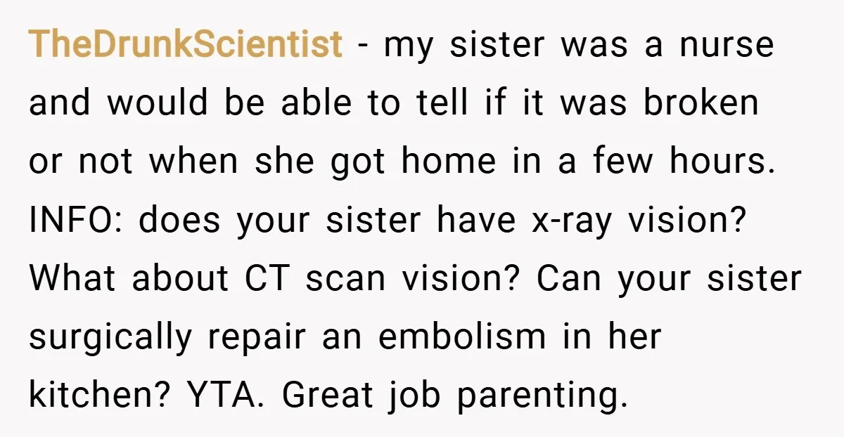 TheDrunkScientist − my sister was a nurse and would be able to tell if it was broken or not when she got home in a few hours. INFO: does your...