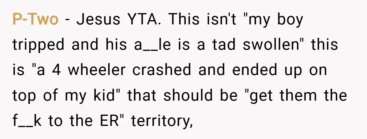 P-Two − Jesus YTA. This isn't "my boy tripped and his a__le is a tad swollen" this is "a 4 wheeler crashed and ended up on top of my kid"...