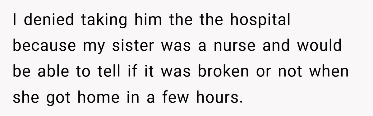 I denied taking him the the hospital because my sister was a nurse and would be able to tell if it was broken or not when she got home in...