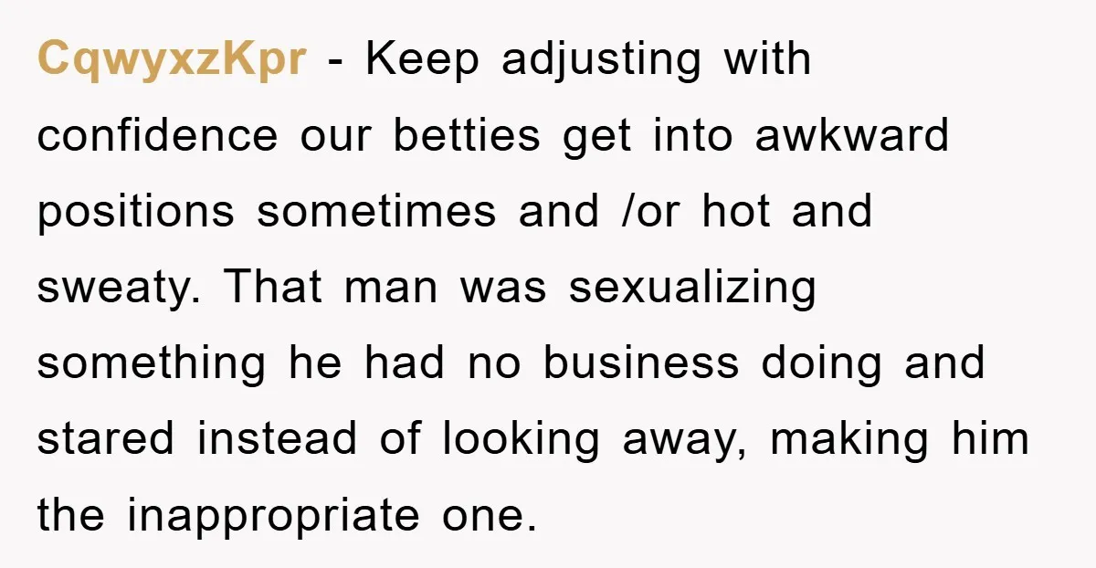 CqwyxzKpr − Keep adjusting with confidence our betties get into awkward positions sometimes and /or hot and sweaty. That man was sexualizing something he had no business doing and stared...