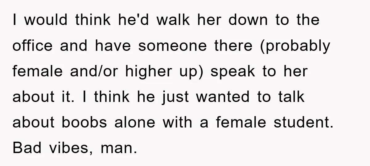I would think he'd walk her down to the office and have someone there (probably female and/or higher up) speak to her about it. I think he just wanted to...
