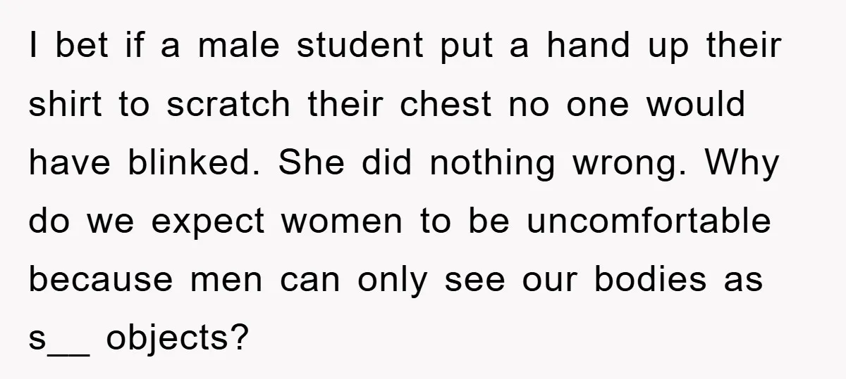 I bet if a male student put a hand up their shirt to scratch their chest no one would have blinked. She did nothing wrong. Why do we expect women...