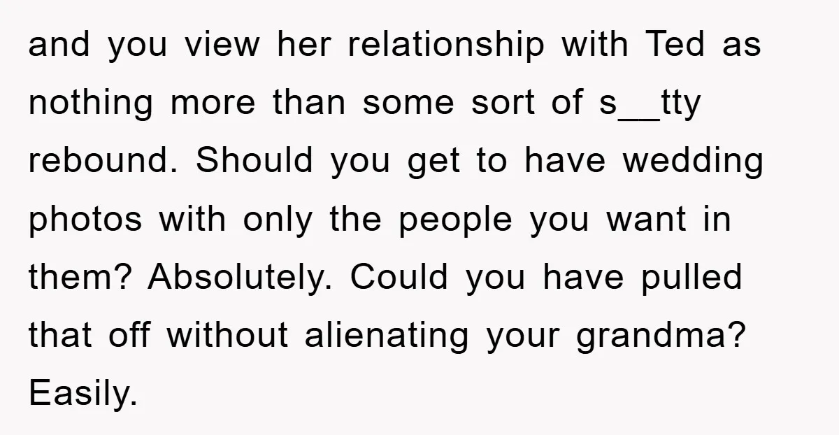 and you view her relationship with Ted as nothing more than some sort of s__tty rebound. Should you get to have wedding photos with only the people you want in...